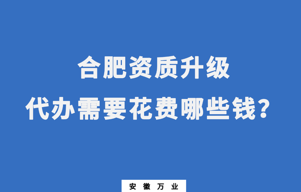 合肥資質(zhì)升級代辦需要花費哪些錢？