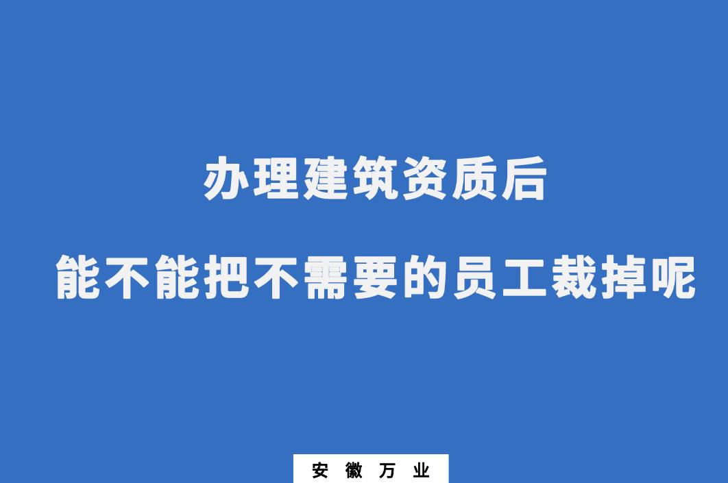 辦理建筑資質(zhì)后，能不能把不需要的員工裁掉呢