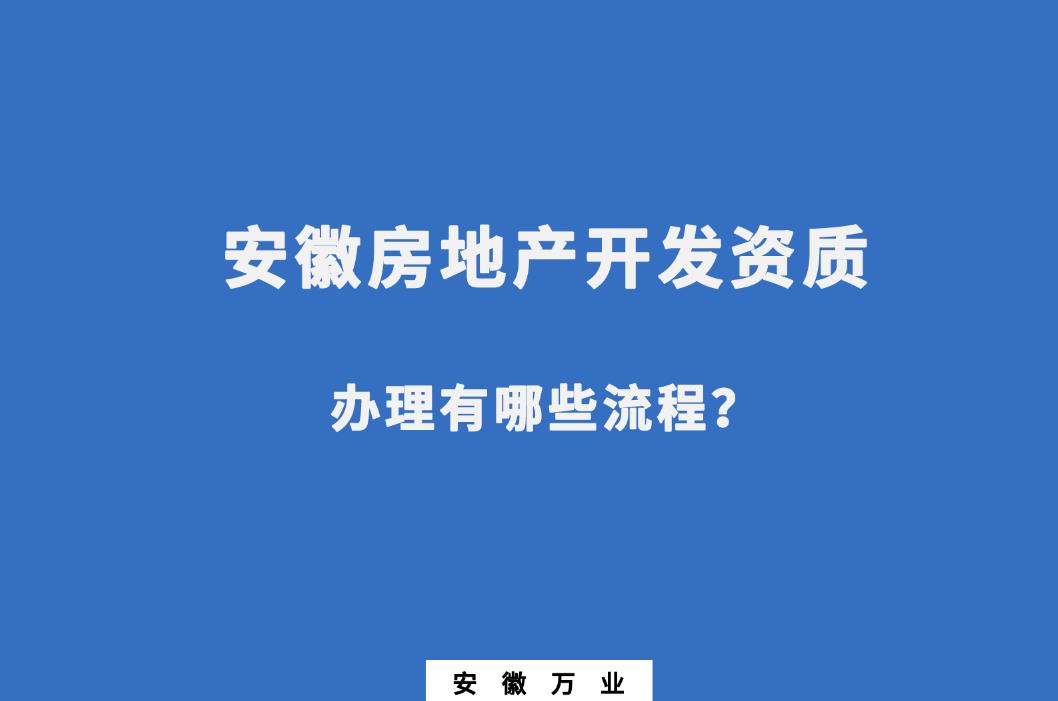 安徽房地產(chǎn)開(kāi)發(fā)資質(zhì)辦理有哪些流程？