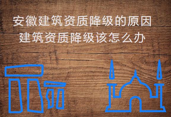 安徽建筑資質(zhì)降級的原因，建筑資質(zhì)降級該怎么辦