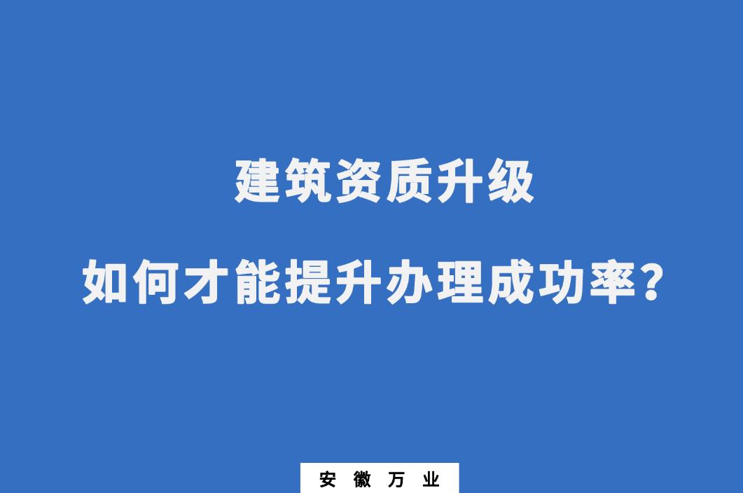 建筑公司資質(zhì)升級，如何才能提升辦理成功率