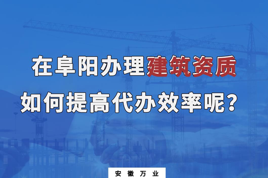 在阜陽辦理建筑資質，如何提高代辦效率呢？
