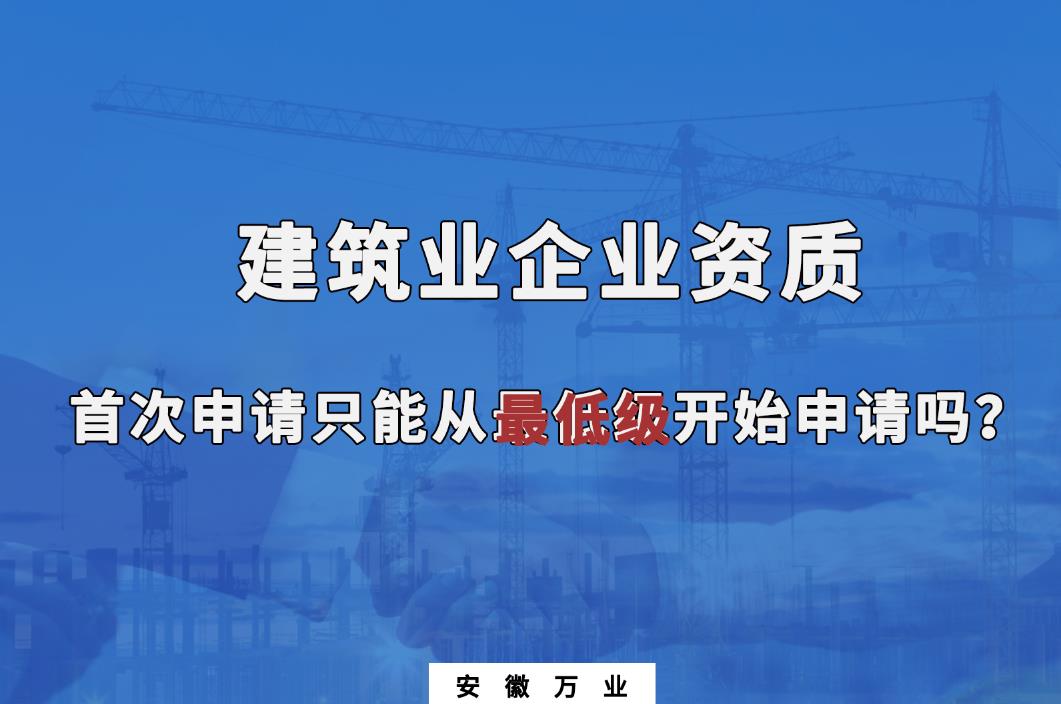 建筑業(yè)企業(yè)資質首次申請只能從最低級開始申請嗎？