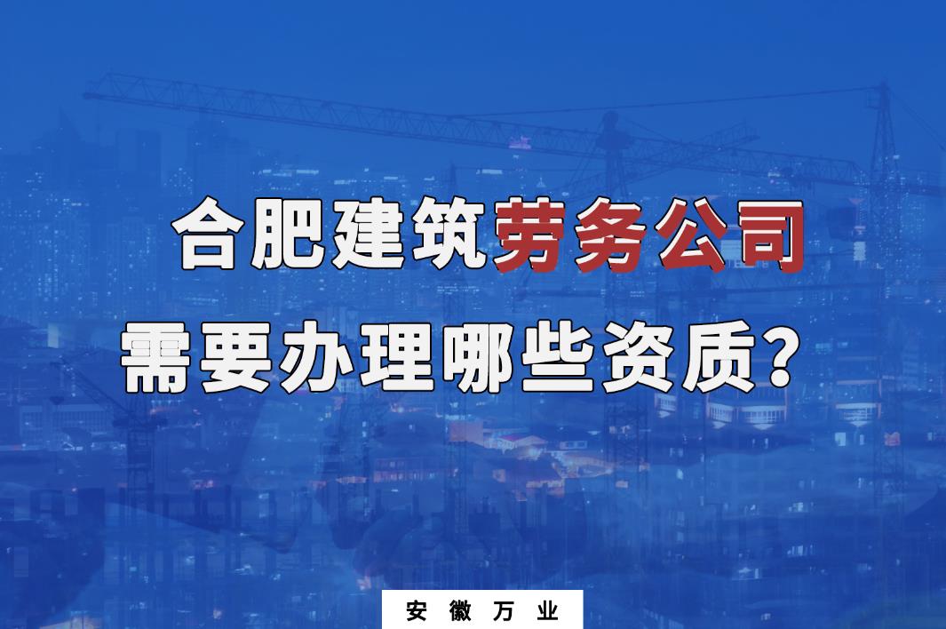 合肥建筑勞務(wù)公司需要辦理哪些資質(zhì)？