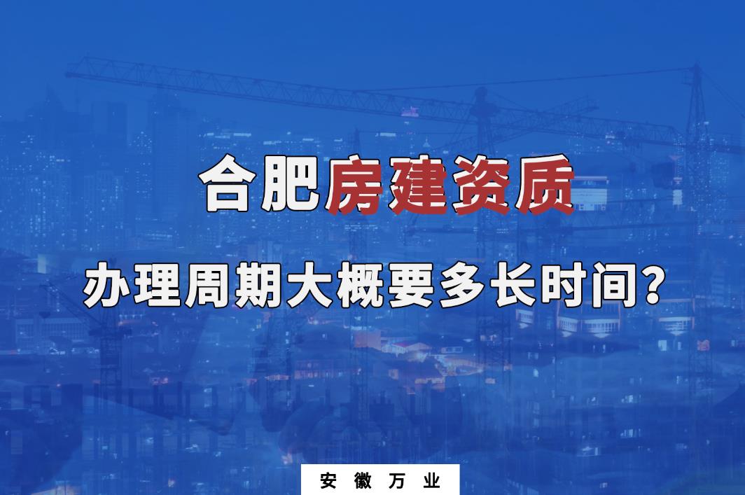 合肥房建資質(zhì)辦理周期大概要多長(zhǎng)時(shí)間？